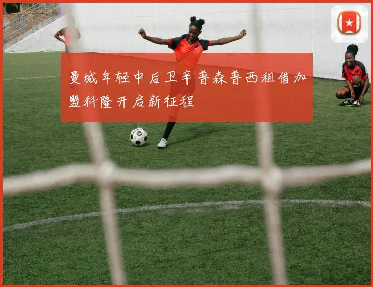 曼城年轻中后卫辛普森普西租借加盟科隆开启新征程