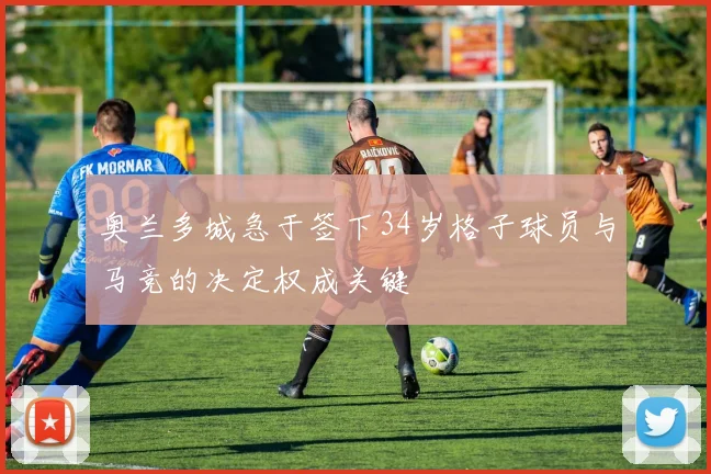 奥兰多城急于签下34岁格子球员与马竞的决定权成关键