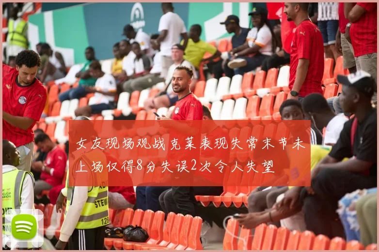 女友现场观战克莱表现失常末节未上场仅得8分失误2次令人失望