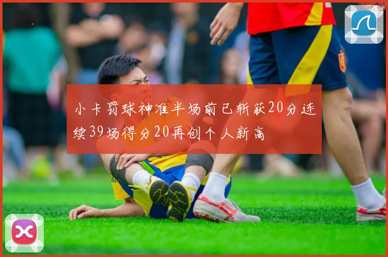 小卡罚球神准半场前已斩获20分连续39场得分20再创个人新高