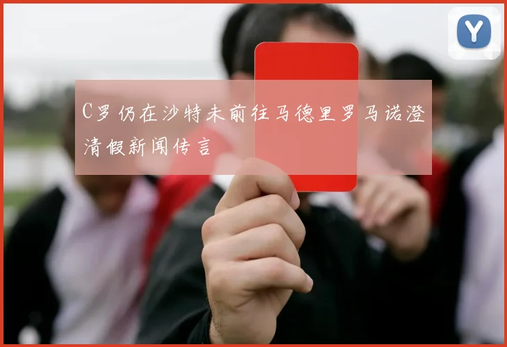 C罗仍在沙特未前往马德里罗马诺澄清假新闻传言