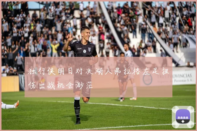 独行侠明日对决湖人弗拉格左足扭伤出战机会渺茫