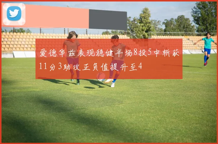 爱德华兹表现稳健半场8投5中斩获11分3助攻正负值提升至4