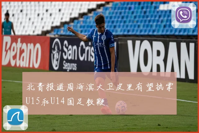 北青报道周海滨大卫皮里有望执掌U15和U14国足教鞭