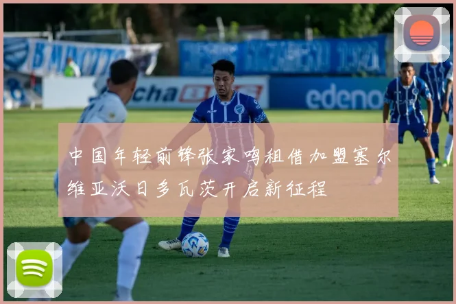 中国年轻前锋张家鸣租借加盟塞尔维亚沃日多瓦茨开启新征程