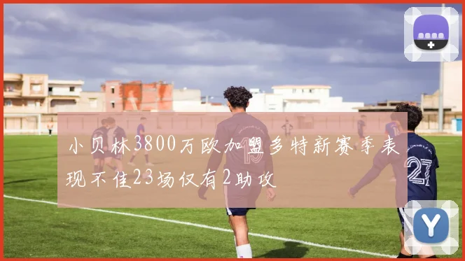 小贝林3800万欧加盟多特新赛季表现不佳23场仅有2助攻