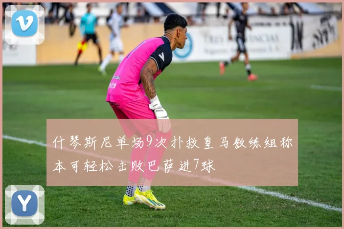 什琴斯尼单场9次扑救皇马教练组称本可轻松击败巴萨进7球