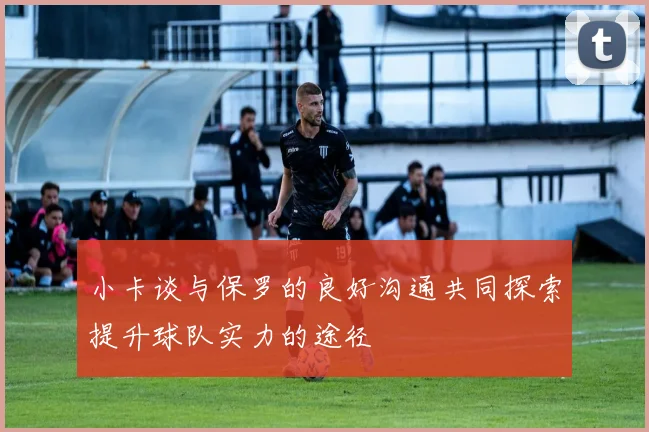小卡谈与保罗的良好沟通共同探索提升球队实力的途径