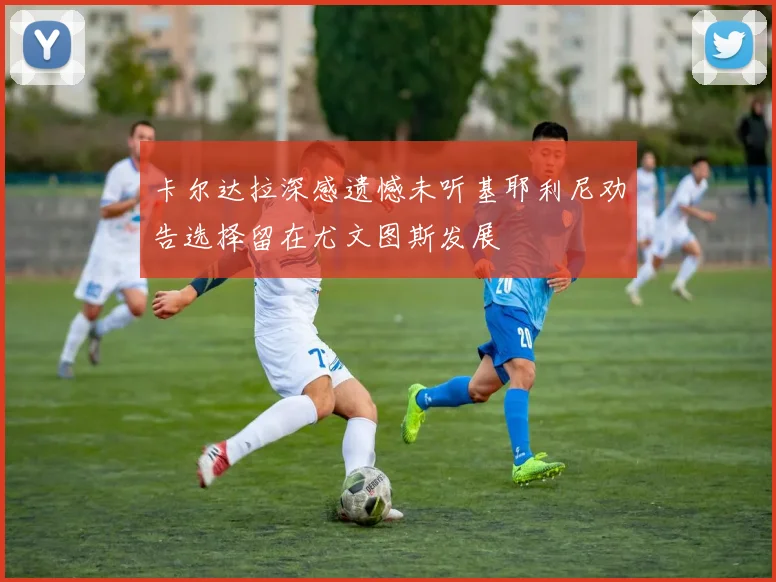 卡尔达拉深感遗憾未听基耶利尼劝告选择留在尤文图斯发展