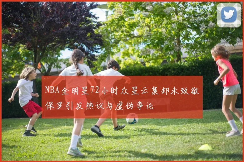 NBA全明星72小时众星云集却未致敬保罗引发热议与虚伪争论