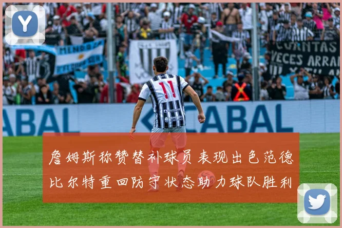 詹姆斯称赞替补球员表现出色范德比尔特重回防守状态助力球队胜利