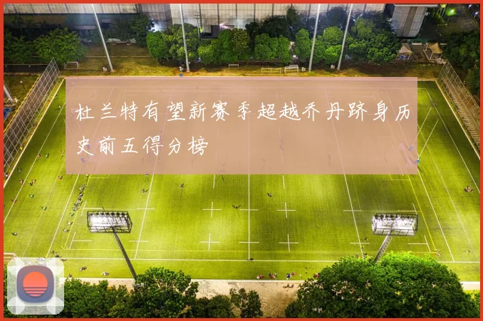 杜兰特有望新赛季超越乔丹跻身历史前五得分榜
