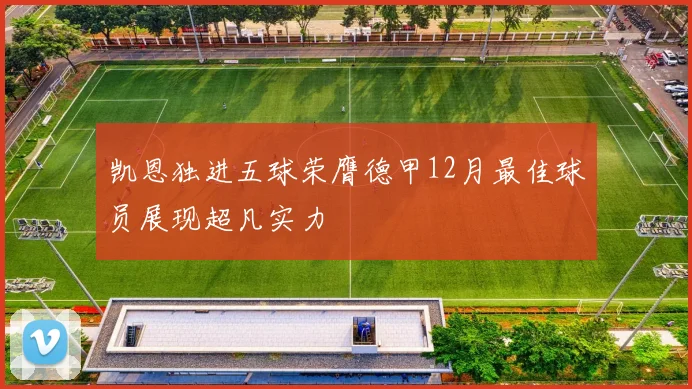 凯恩独进五球荣膺德甲12月最佳球员展现超凡实力