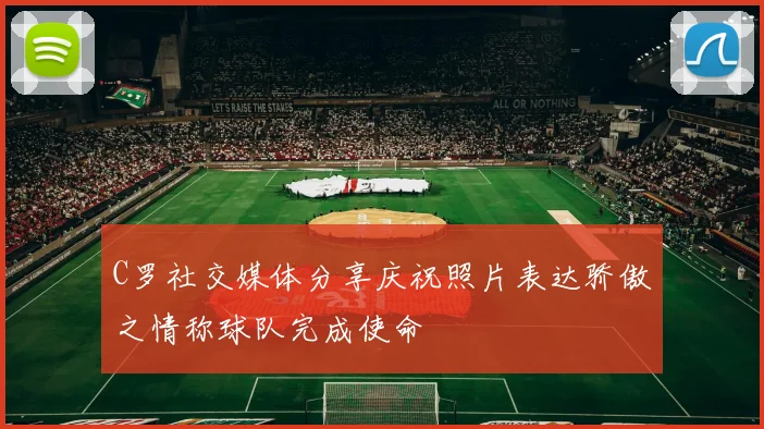 C罗社交媒体分享庆祝照片表达骄傲之情称球队完成使命