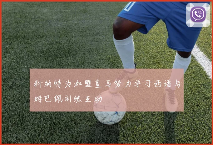 科纳特为加盟皇马努力学习西语与姆巴佩训练互动