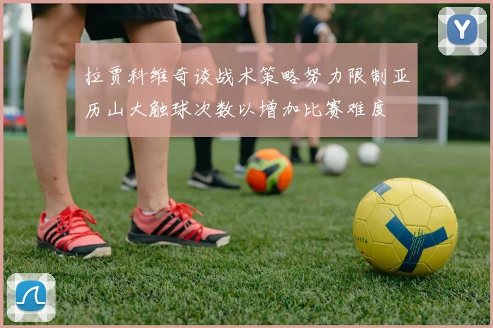 拉贾科维奇谈战术策略努力限制亚历山大触球次数以增加比赛难度