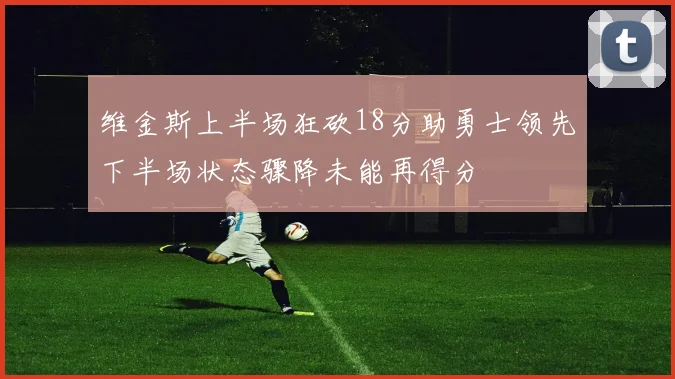 维金斯上半场狂砍18分助勇士领先下半场状态骤降未能再得分