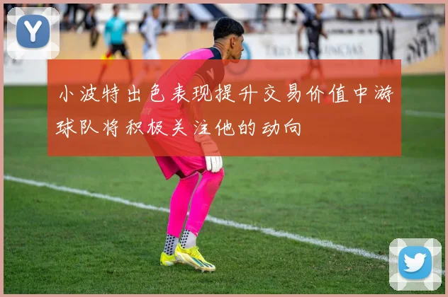 小波特出色表现提升交易价值中游球队将积极关注他的动向