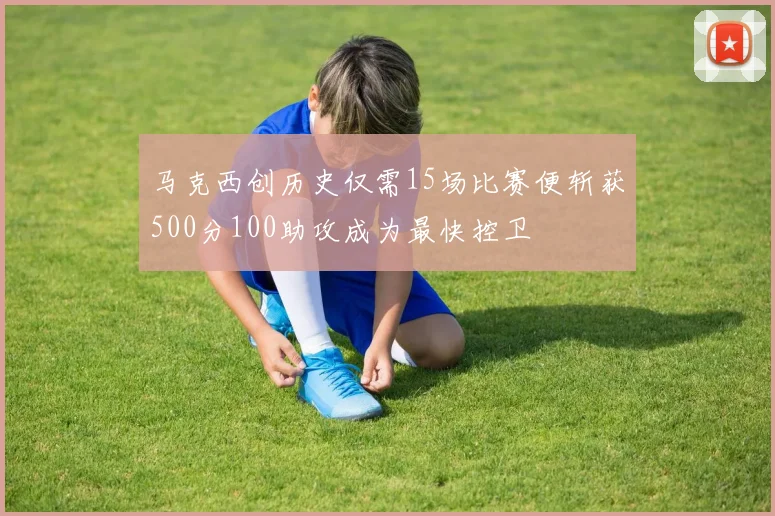马克西创历史仅需15场比赛便斩获500分100助攻成为最快控卫