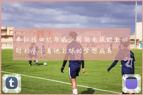 弗拉格回忆与威少同场竞技的激动时刻从小看他打球的梦想成真