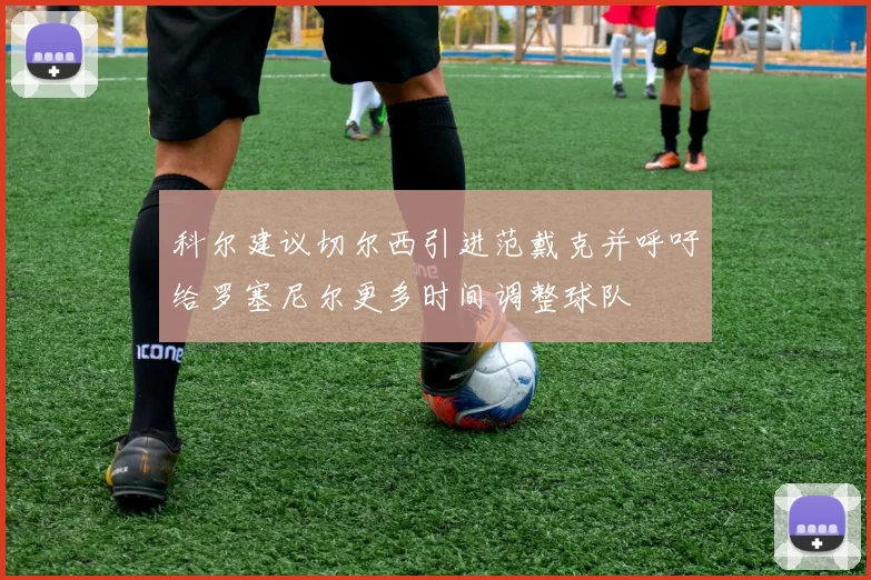 科尔建议切尔西引进范戴克并呼吁给罗塞尼尔更多时间调整球队