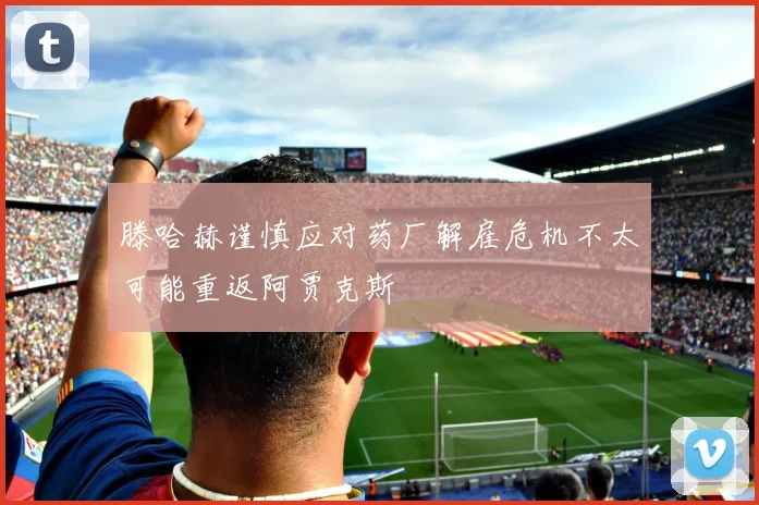 滕哈赫谨慎应对药厂解雇危机不太可能重返阿贾克斯