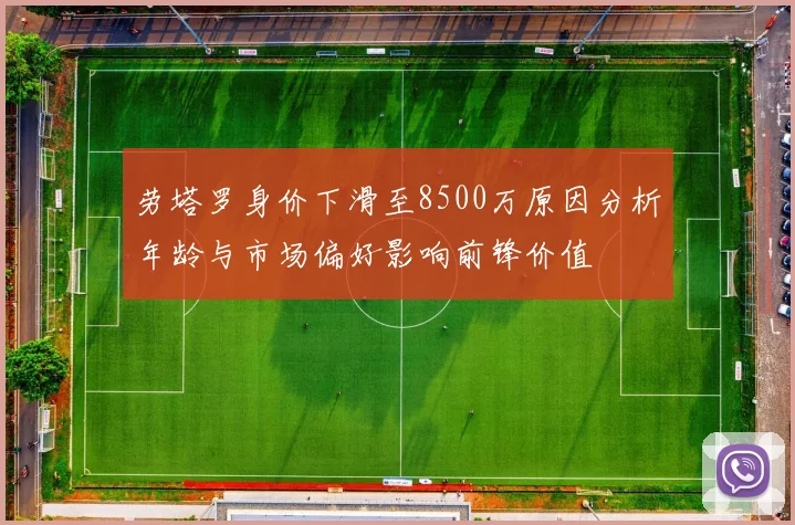 劳塔罗身价下滑至8500万原因分析年龄与市场偏好影响前锋价值