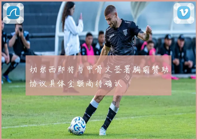 切尔西即将与甲骨文签署胸前赞助协议具体金额尚待确认