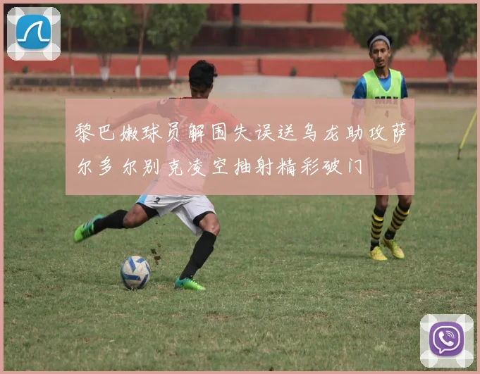 黎巴嫩球员解围失误送乌龙助攻萨尔多尔别克凌空抽射精彩破门