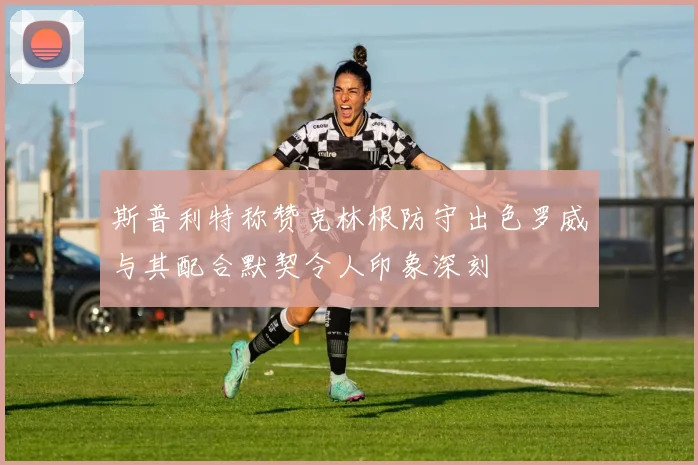 斯普利特称赞克林根防守出色罗威与其配合默契令人印象深刻