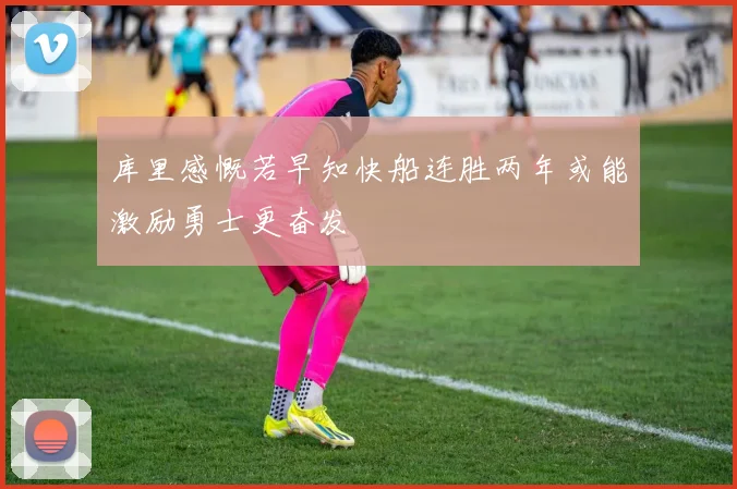 库里感慨若早知快船连胜两年或能激励勇士更奋发