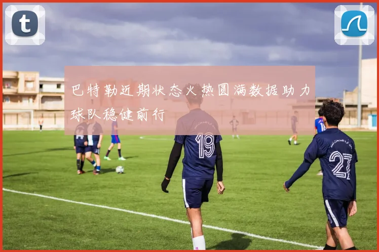 巴特勒近期状态火热圆满数据助力球队稳健前行