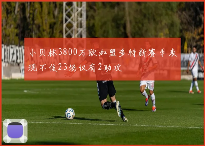 小贝林3800万欧加盟多特新赛季表现不佳23场仅有2助攻