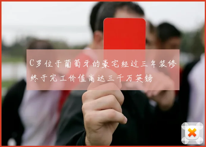 C罗位于葡萄牙的豪宅经过三年装修终于完工价值高达三千万英镑