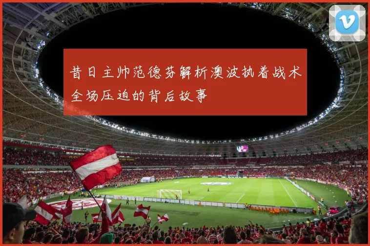 昔日主帅范德芬解析澳波执着战术全场压迫的背后故事