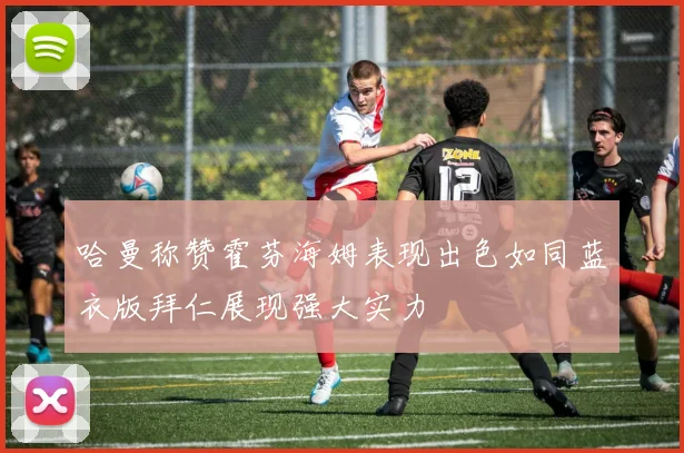 哈曼称赞霍芬海姆表现出色如同蓝衣版拜仁展现强大实力