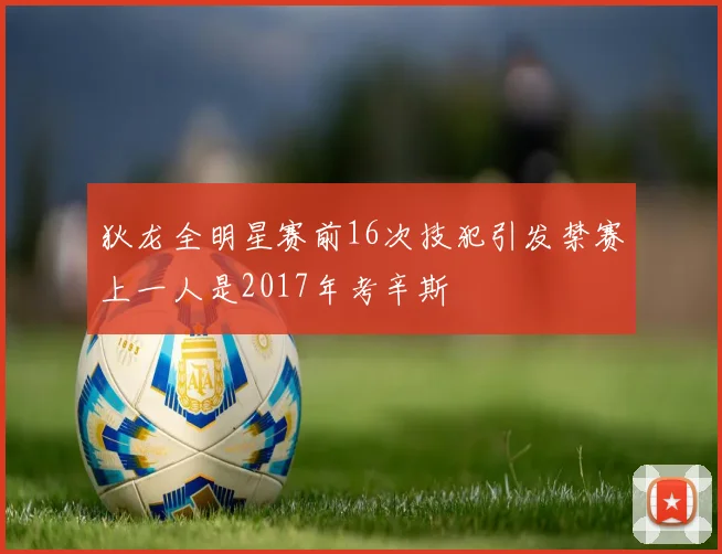 狄龙全明星赛前16次技犯引发禁赛上一人是2017年考辛斯