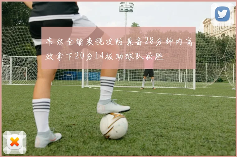 韦尔全能表现攻防兼备28分钟内高效拿下20分14板助球队获胜