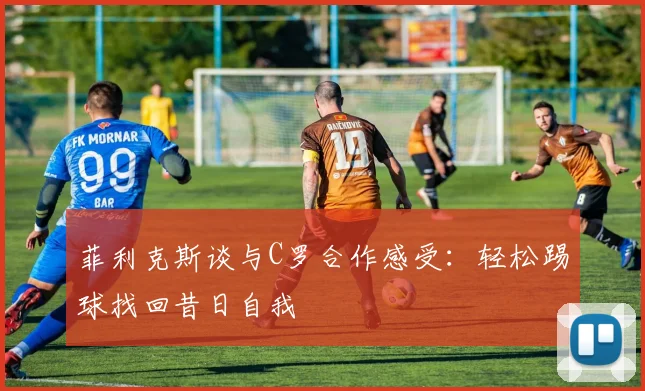 菲利克斯谈与C罗合作感受：轻松踢球找回昔日自我