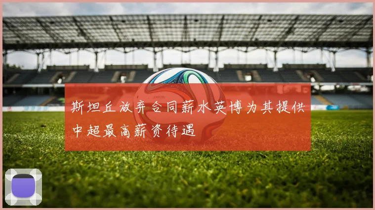斯坦丘放弃合同薪水英博为其提供中超最高薪资待遇