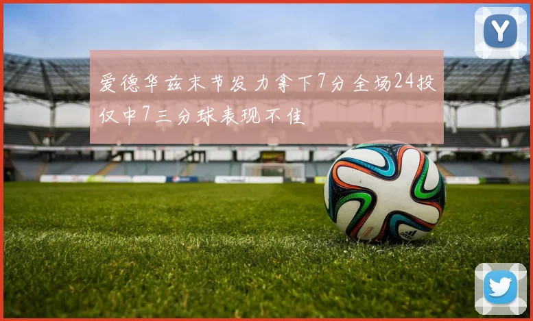 爱德华兹末节发力拿下7分全场24投仅中7三分球表现不佳