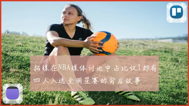 拓媒在NBA媒体讨论中占比仅1却有四人入选全明星赛的背后故事