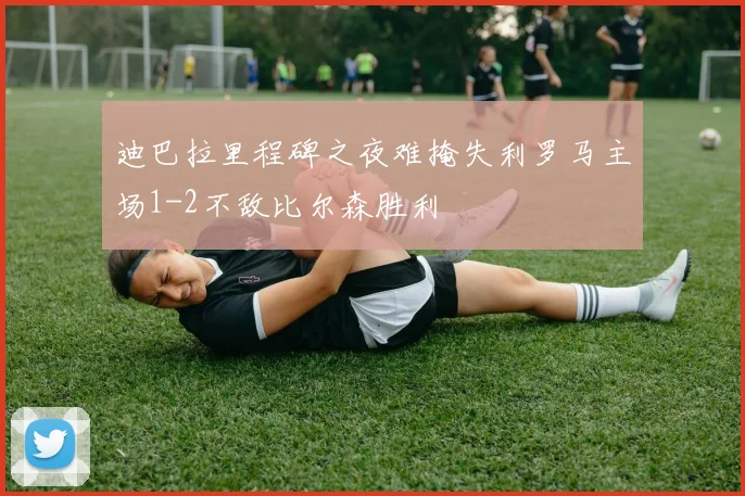迪巴拉里程碑之夜难掩失利罗马主场1-2不敌比尔森胜利