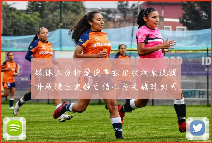 媒体人分析爱德华兹进攻端表现提升展现出更强自信心与关键时刻阅读能力