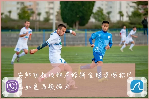 安帅助教谈维尼修斯金球遗憾称巴西如皇马般强大