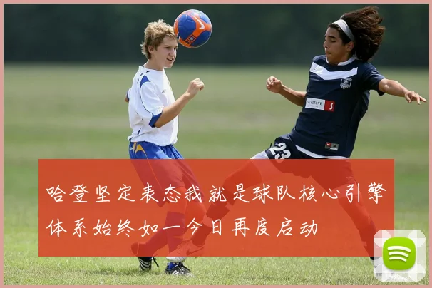 哈登坚定表态我就是球队核心引擎体系始终如一今日再度启动
