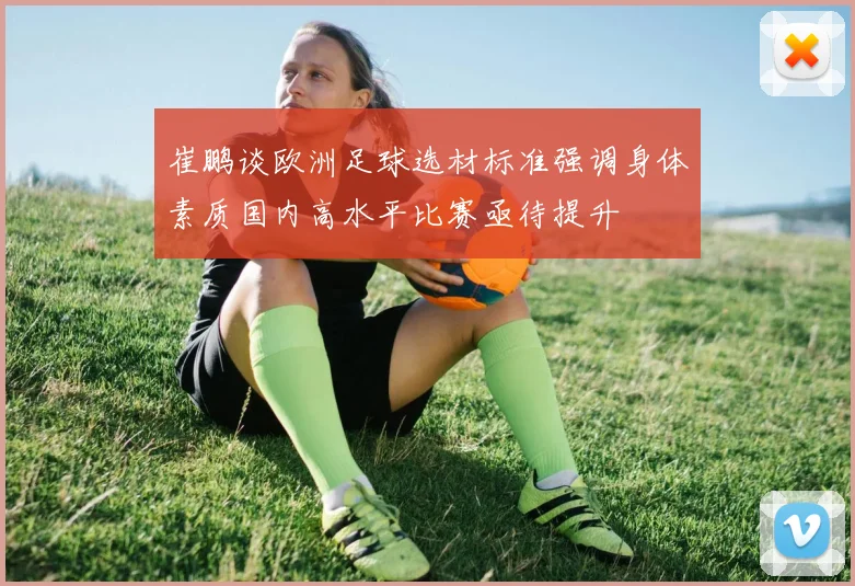 崔鹏谈欧洲足球选材标准强调身体素质国内高水平比赛亟待提升