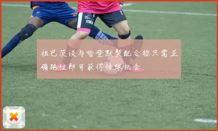 祖巴茨谈与哈登默契配合称只需正确跑位即可获得传球机会