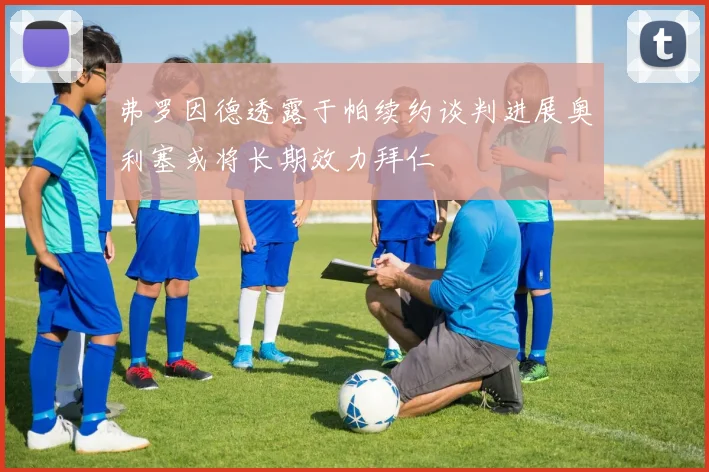 弗罗因德透露于帕续约谈判进展奥利塞或将长期效力拜仁