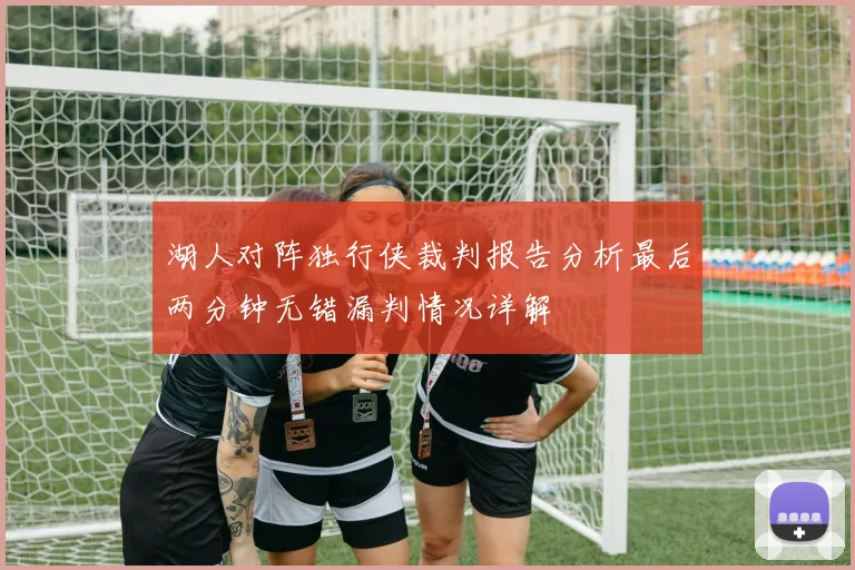 湖人对阵独行侠裁判报告分析最后两分钟无错漏判情况详解